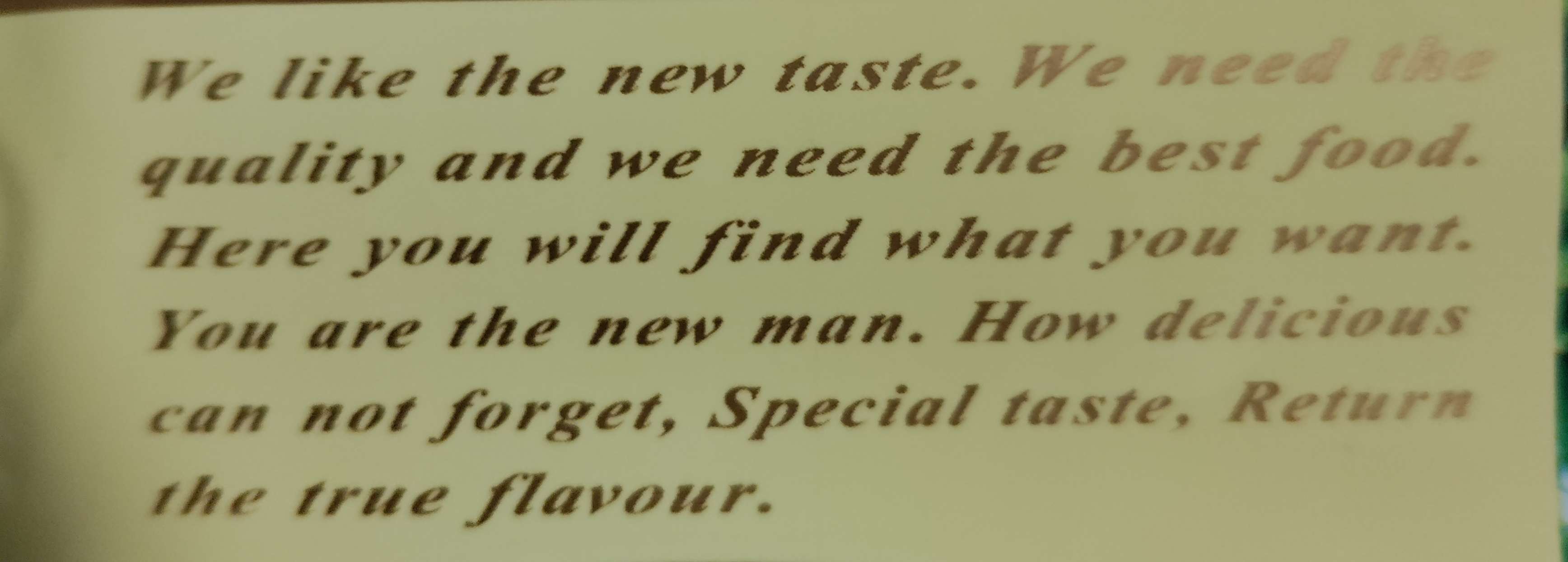 We like the new taste. We need the quality and we need the best food. Here you will find what you want. You are the new man. How delicious can not forget, Special taste. Return the true flavour.